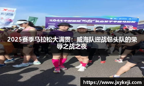 2025赛季马拉松大满贯：威海队迎战包头队的荣辱之战之夜