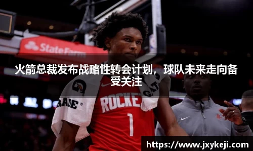 火箭总裁发布战略性转会计划，球队未来走向备受关注