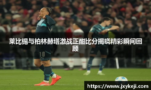 莱比锡与柏林赫塔激战正酣比分揭晓精彩瞬间回顾