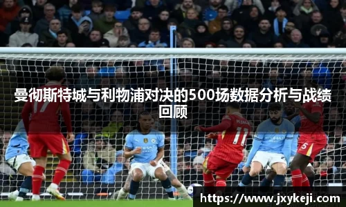 曼彻斯特城与利物浦对决的500场数据分析与战绩回顾
