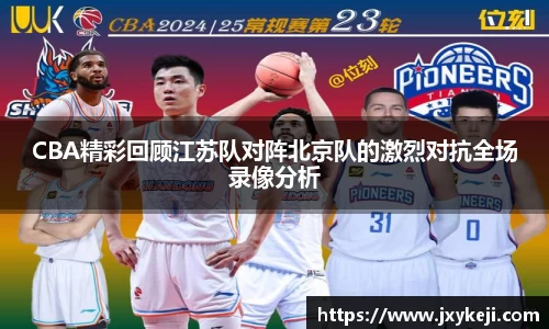 CBA精彩回顾江苏队对阵北京队的激烈对抗全场录像分析