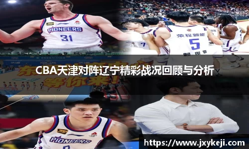 CBA天津对阵辽宁精彩战况回顾与分析