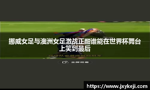 挪威女足与澳洲女足激战正酣谁能在世界杯舞台上笑到最后