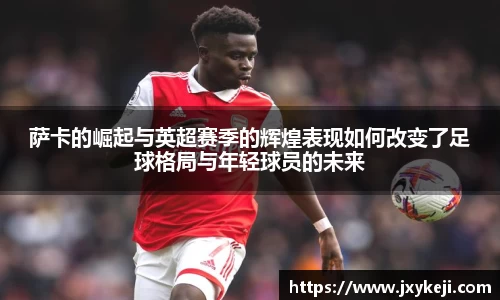萨卡的崛起与英超赛季的辉煌表现如何改变了足球格局与年轻球员的未来