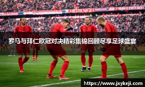 罗马与拜仁欧冠对决精彩集锦回顾尽享足球盛宴